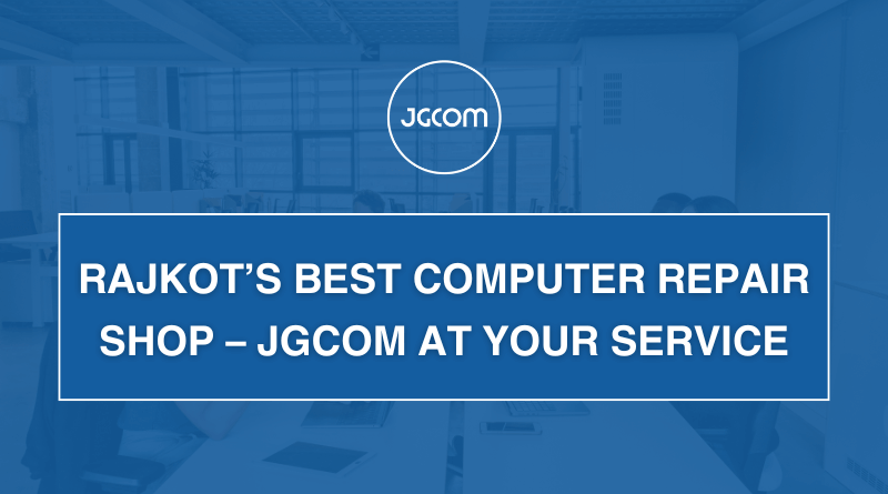 Rajkot’s Best Computer Repair Shop – JGCOM at Your Service