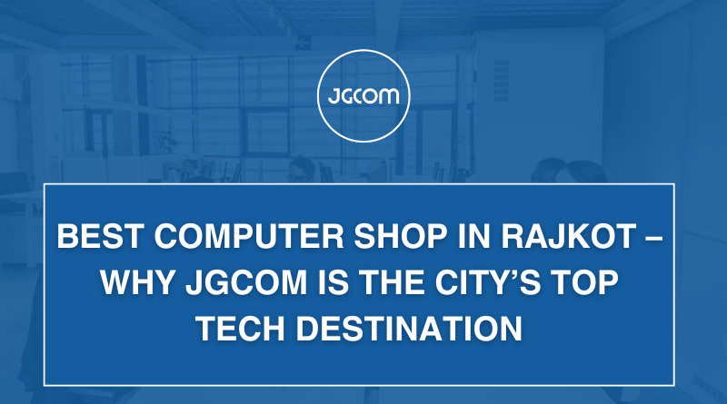 Best Computer Shop in Rajkot – Why JGCOM is the City’s Top Tech Destination